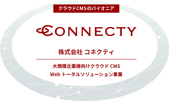 クラウドCMSのパイオニア 株式会社コネクティ 大規模企業様向けクラウドCMS Webトータルソリューション事業