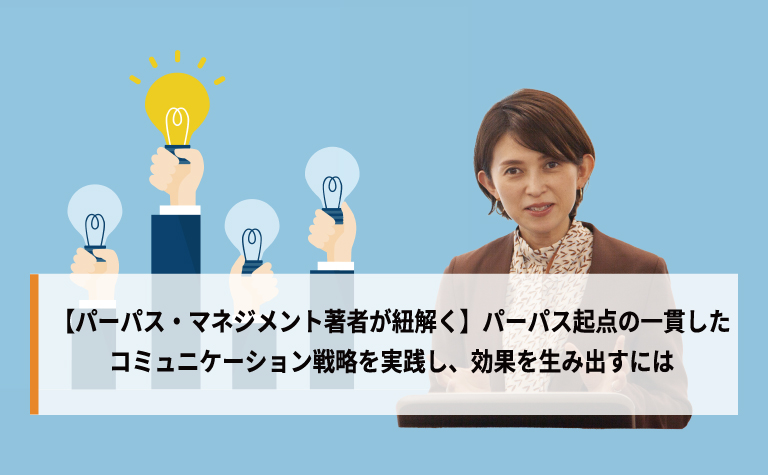  【パーパス・マネジメント著者が紐解く】パーパス起点の一貫したコミュニケーション戦略を実践し、効果を生み出すには