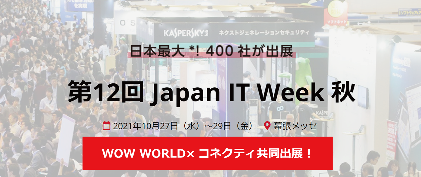 【第12回 Japan IT Week 秋】WOW WORLD×コネクティ共同出展 | 幕張メッセ 2021年10月27日(水)~29日(金) 【第12回 Japan IT Week 秋】WOW WORLD×コネクティ共同出展 | 幕張メッセ 2021年10月27日(水)~29日(金)