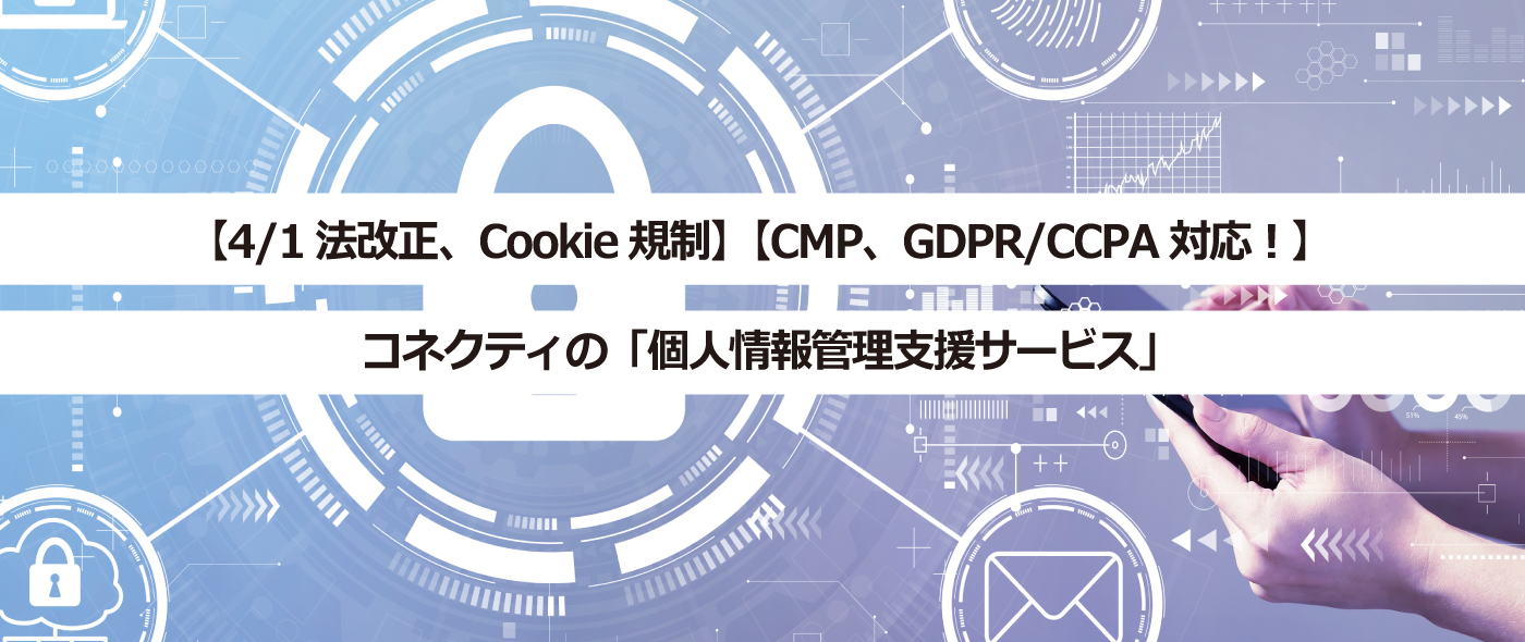 【4/1法改正、Cookie規制】【CMP、GDPR/CCPA対応!】コネクティの「個人情報管理支援サービス」 【4/1法改正、Cookie規制】【CMP、GDPR/CCPA対応!】コネクティの「個人情報管理支援サービス」