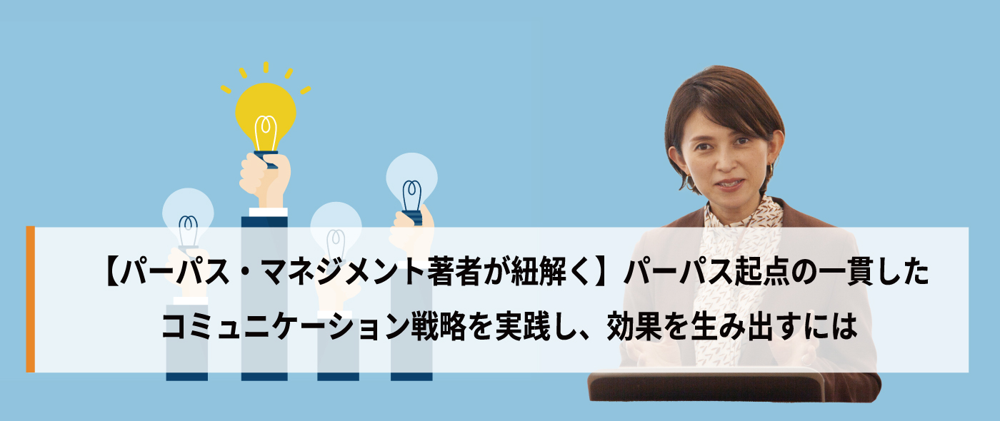 【パーパス・マネジメント著者が紐解く】パーパス起点の一貫したコミュニケーション戦略を実践し、効果を生み出すには