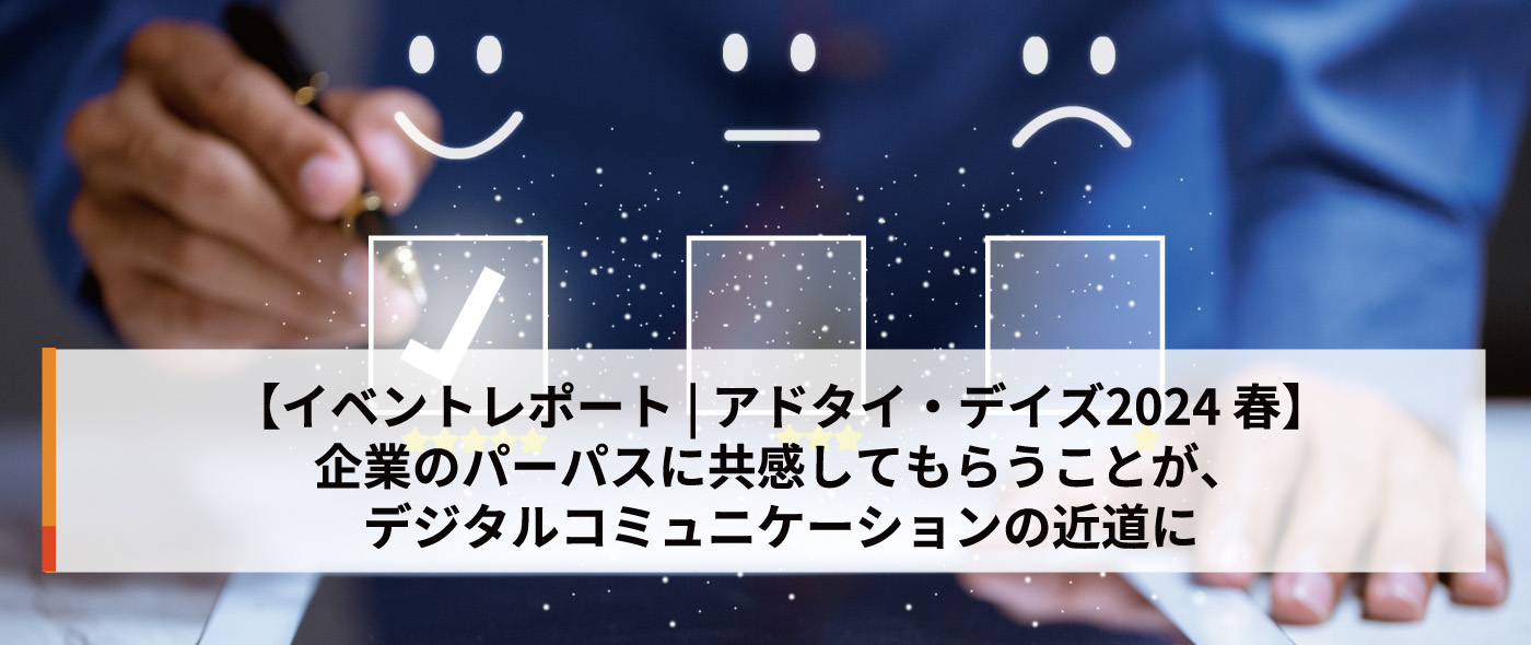 【イベントレポート | アドタイ・デイズ2024 春】企業のパーパスに共感してもらうことが、デジタルコミュニケーションの近道に 【イベントレポート | アドタイ・デイズ2024 春】企業のパーパスに共感してもらうことが、デジタルコミュニケーションの近道に