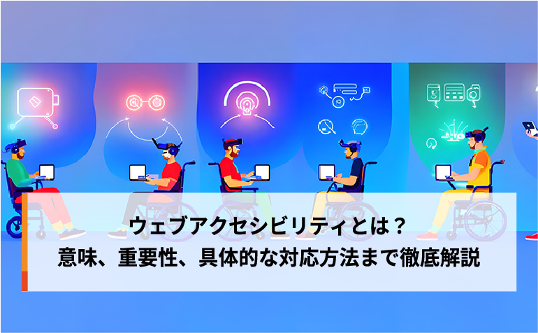 ウェブアクセシビリティとは？意味、重要性、具体的な対応方法まで徹底解説