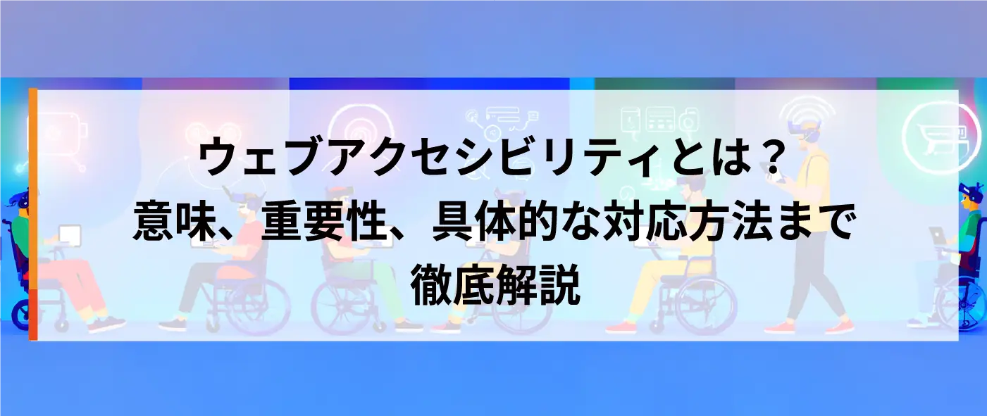 ウェブアクセシビリティとは?意味、重要性、具体的な対応方法まで徹底解説 ウェブアクセシビリティとは?意味、重要性、具体的な対応方法まで徹底解説
