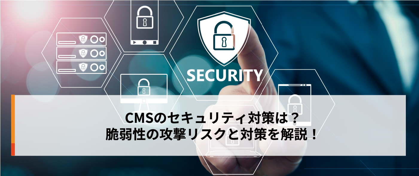 CMSのセキュリティ対策は?脆弱性の攻撃リスクと対策を解説! CMSのセキュリティ対策は?脆弱性の攻撃リスクと対策を解説!