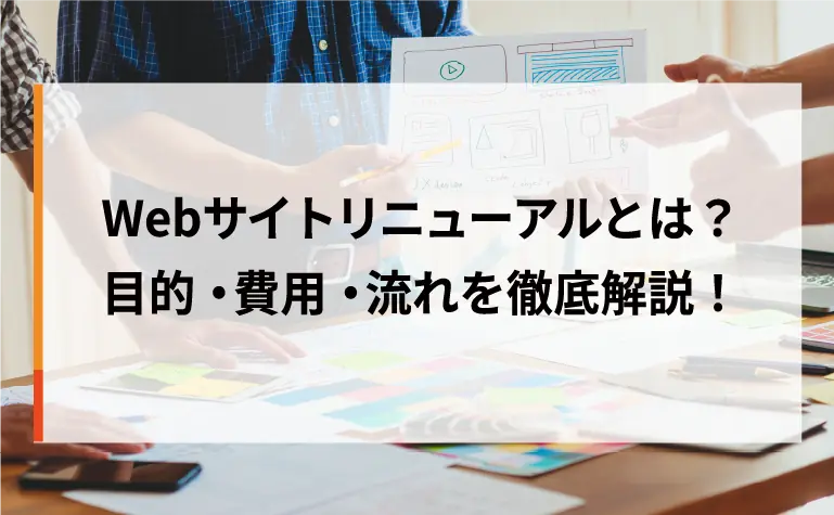 Webサイトリニューアルとは?目的・費用・流れを徹底解説! Webサイトリニューアルとは?目的・費用・流れを徹底解説!
