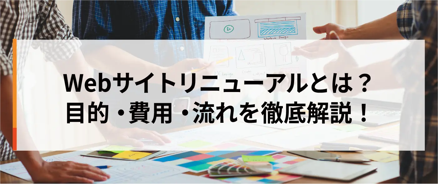 Webサイトリニューアルとは?目的・費用・流れを徹底解説! Webサイトリニューアルとは?目的・費用・流れを徹底解説!