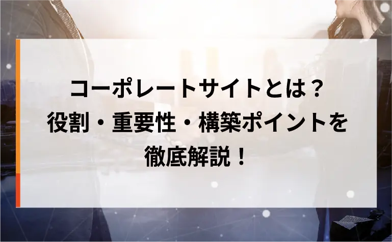 コーポレートサイトとは?役割・重要性・構築ポイントを徹底解説! コーポレートサイトとは?役割・重要性・構築ポイントを徹底解説!
