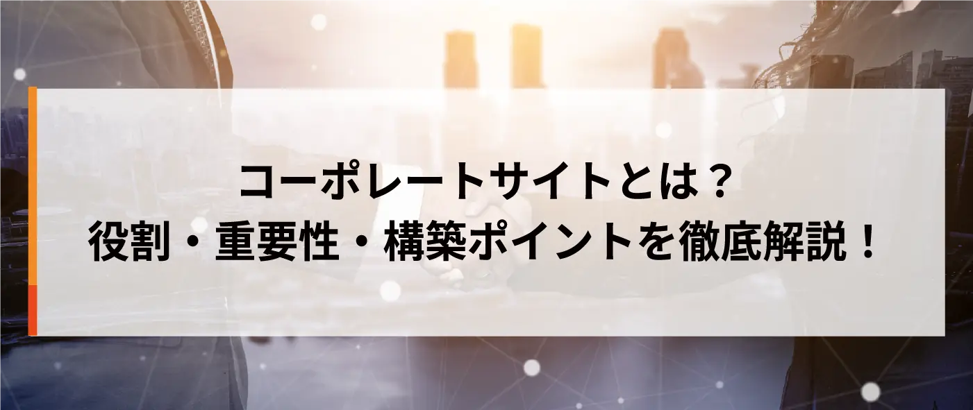 コーポレートサイトとは?役割・重要性・構築ポイントを徹底解説! コーポレートサイトとは?役割・重要性・構築ポイントを徹底解説!