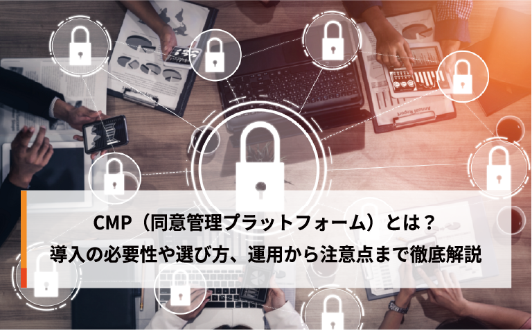 CMP（同意管理プラットフォーム）とは？導入の必要性や選び方、運用から注意点まで徹底解説 