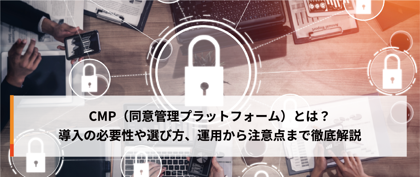 CMP（同意管理プラットフォーム）とは？導入の必要性や選び方、運用から注意点まで徹底解説 