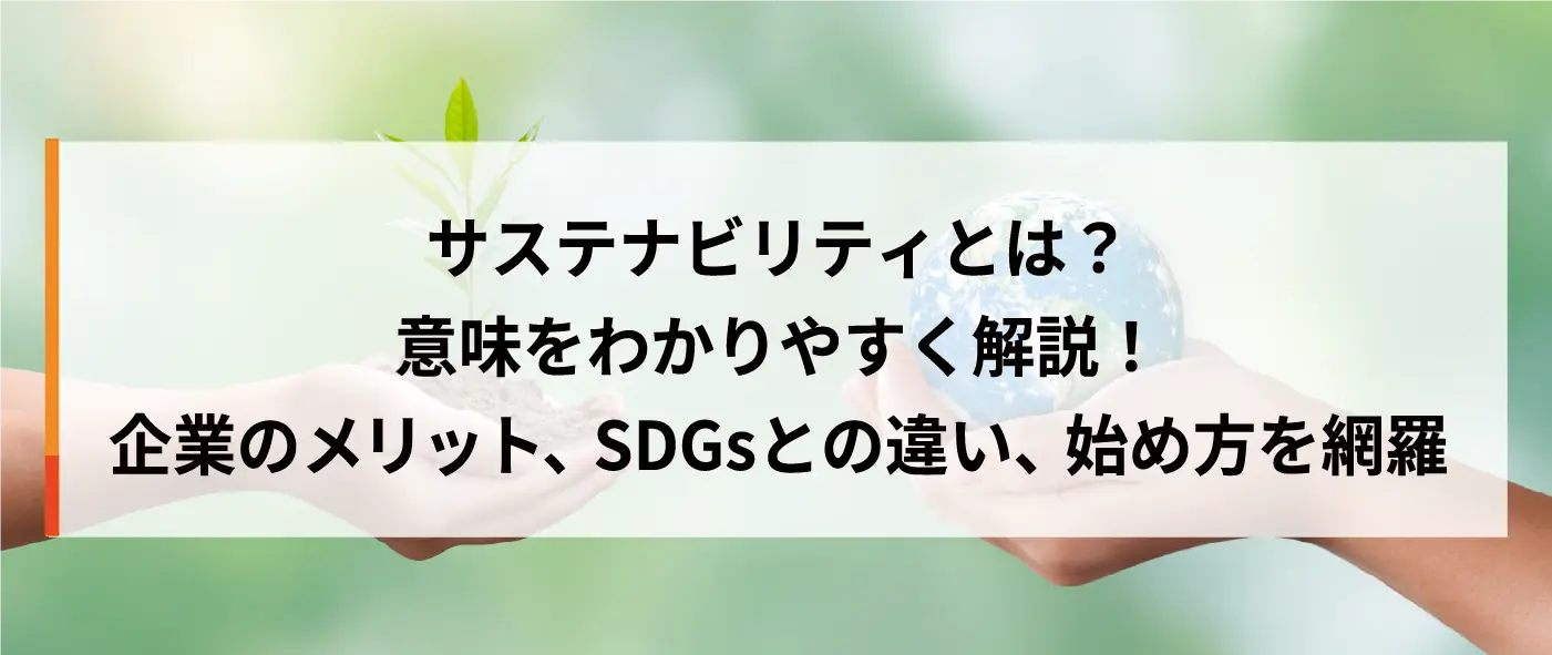 サステナビリティとは?意味をわかりやすく解説!企業のメリット、SDGsとの違い、始め方を網羅 サステナビリティとは?意味をわかりやすく解説!企業のメリット、SDGsとの違い、始め方を網羅
