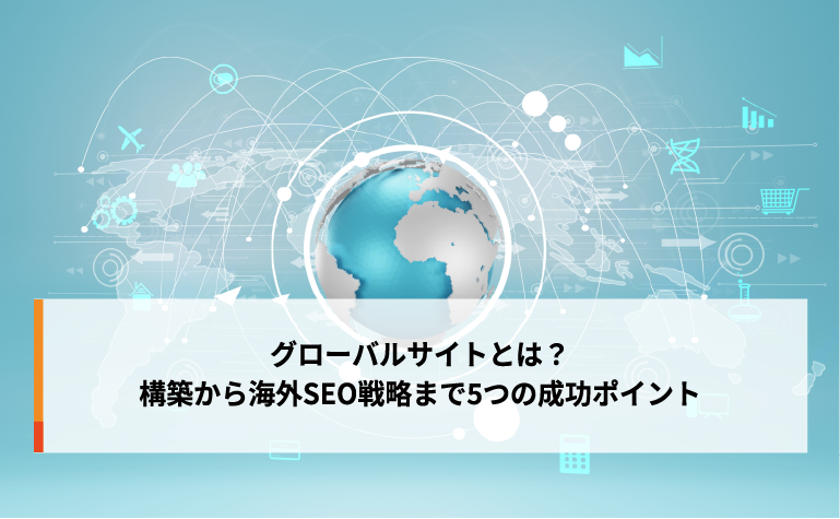 グローバルサイトとは?構築から海外SEO戦略まで5つの成功ポイント グローバルサイトとは?構築から海外SEO戦略まで5つの成功ポイント