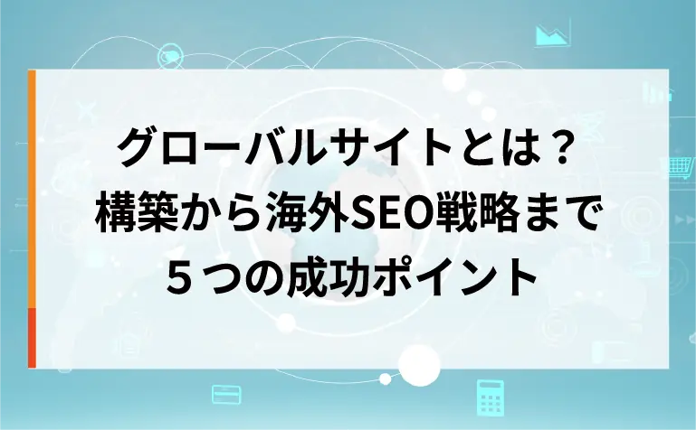 グローバルサイトとは?構築から海外SEO戦略まで5つの成功ポイント グローバルサイトとは?構築から海外SEO戦略まで5つの成功ポイント