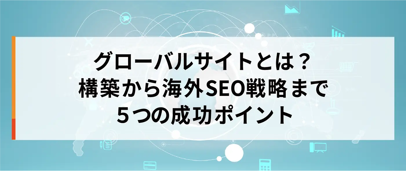 グローバルサイトとは?構築から海外SEO戦略まで5つの成功ポイント グローバルサイトとは?構築から海外SEO戦略まで5つの成功ポイント
