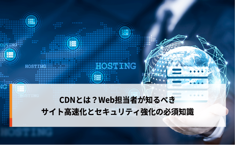 CDNとは？Web担当者が知るべきサイト高速化とセキュリティ強化の必須知識