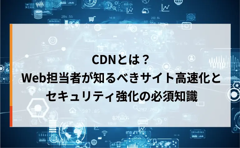 CDNとは？Web担当者が知るべきサイト高速化とセキュリティ強化の必須知識