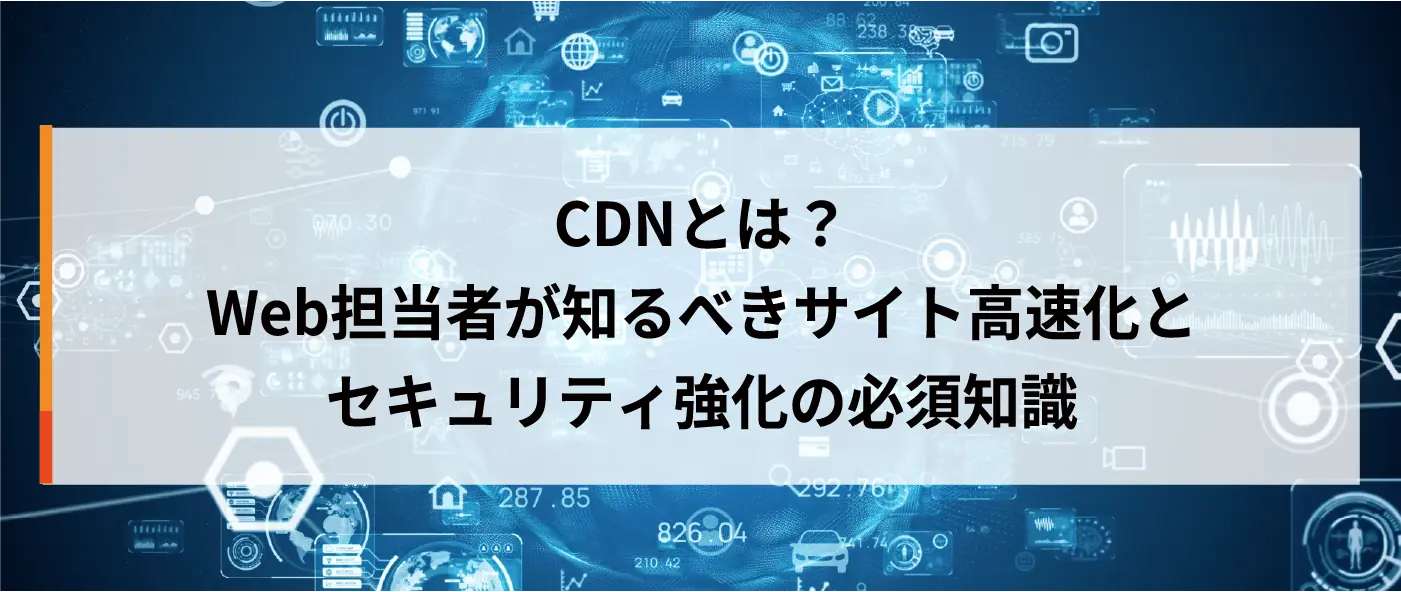 CDNとは？Web担当者が知るべきサイト高速化とセキュリティ強化の必須知識