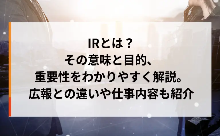 IRとは？その意味と目的、重要性をわかりやすく解説。広報との違いや仕事内容も紹介