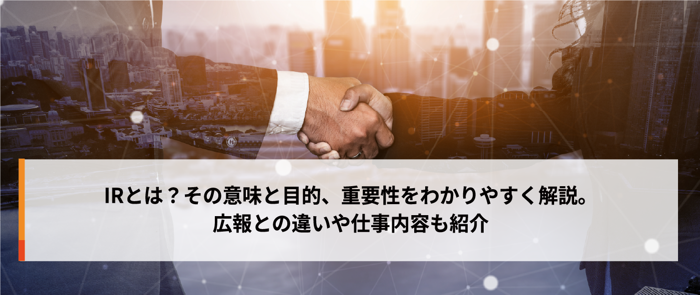 IRとは?その意味と目的、重要性をわかりやすく解説。広報との違いや仕事内容も紹介 IRとは?その意味と目的、重要性をわかりやすく解説。広報との違いや仕事内容も紹介