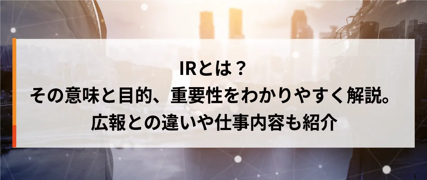 IRとは？その意味と目的、重要性をわかりやすく解説。広報との違いや仕事内容も紹介