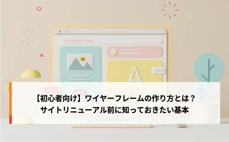 【初心者向け】ワイヤーフレームの作り方とは？サイトリニューアル前に知っておきたい基本