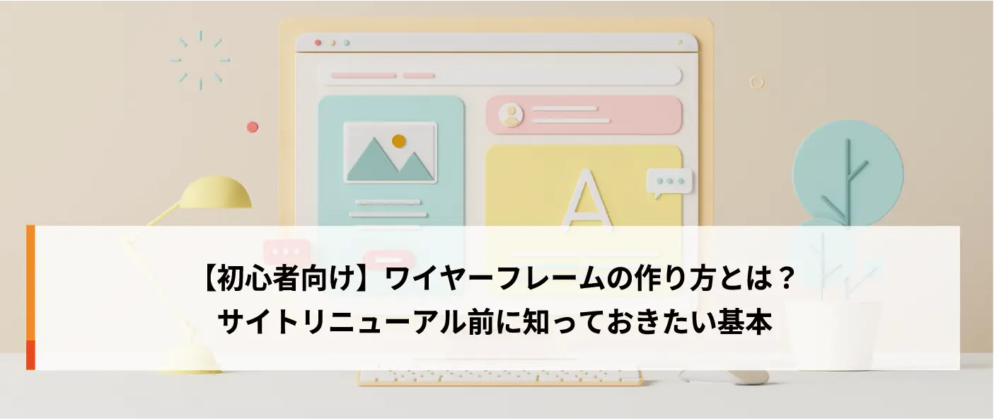 【初心者向け】ワイヤーフレームの作り方とは？サイトリニューアル前に知っておきたい基本