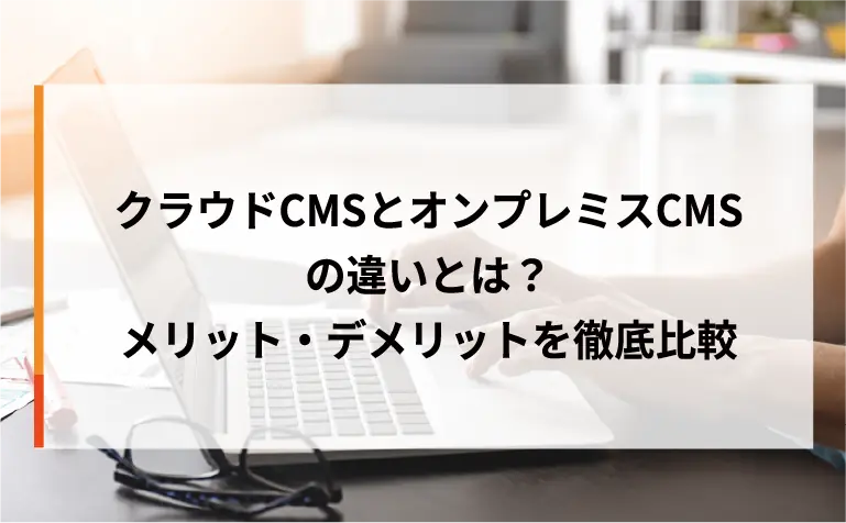 クラウドCMSとオンプレミスCMSの違いとは？メリット・デメリットを徹底比較