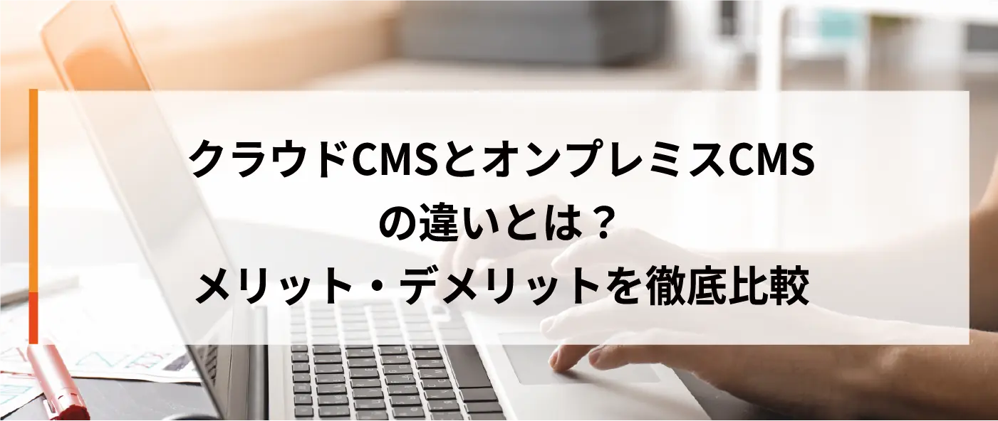 クラウドCMSとオンプレミスCMSの違いとは？メリット・デメリットを徹底比較