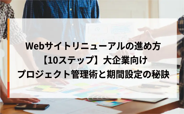 Webサイトリニューアルの進め方【10ステップ】大企業向けプロジェクト管理術と期間設定の秘訣