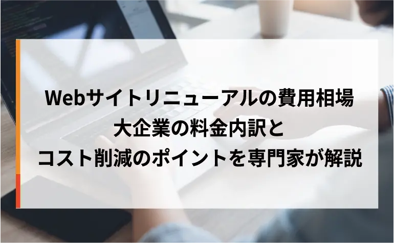 Webサイトリニューアルの費用相場｜大企業の料金内訳とコスト削減のポイントを解説