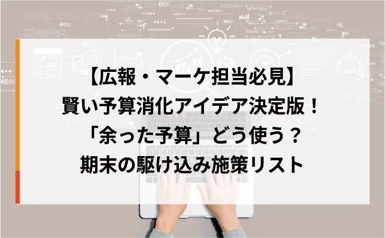 【広報・マーケ担当必見】「余った予算」をどう使う？駆け込みでも次年度の成果を変える、賢い予算消化アイデア決定版