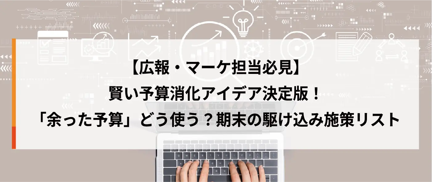 【広報・マーケ担当必見】「余った予算」をどう使う？駆け込みでも次年度の成果を変える、賢い予算消化アイデア決定版