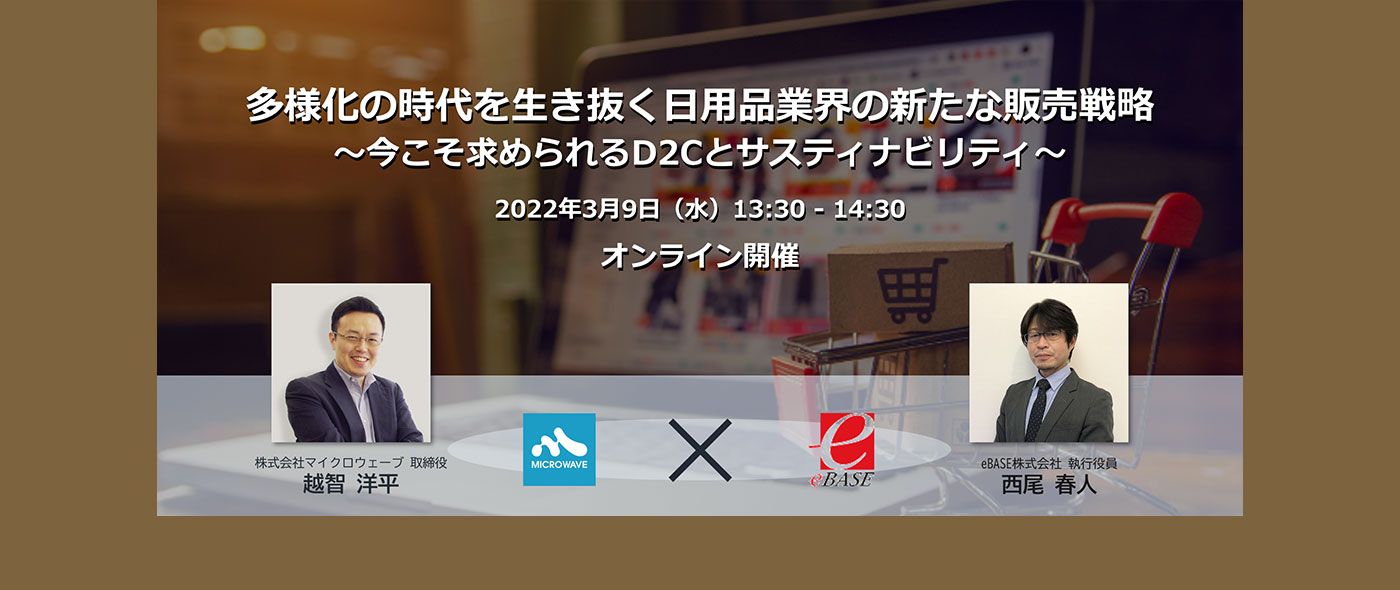 【マイクロウェーブ×eBASE共催セミナー】多様化の時代を生き抜く日用品業界の新たな販売戦略~今こそ求められるD2Cとサスティナビリティ~ 【マイクロウェーブ×eBASE共催セミナー】多様化の時代を生き抜く日用品業界の新たな販売戦略~今こそ求められるD2Cとサスティナビリティ~