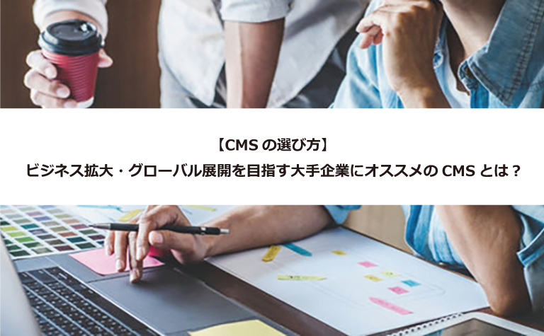 【CMSの選び方】ビジネス拡大・グローバル展開を目指す大手企業にオススメのCMSとは？