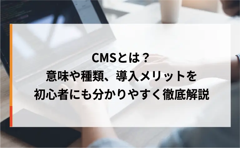 CMSとは？意味や種類、導入メリットを初心者にも分かりやすく徹底解説